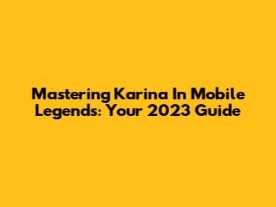 Mastering Karina In Mobile Legends: Your 2023 Guide