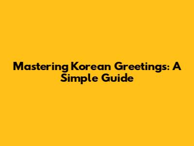 Mastering Korean Greetings: A Simple Guide