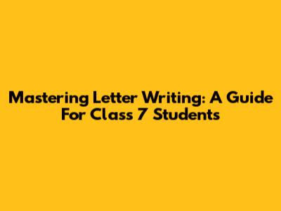 Mastering Letter Writing: A Guide For Class 7 Students