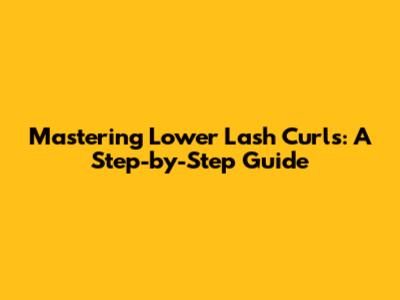 Mastering Lower Lash Curls: A Step-by-Step Guide