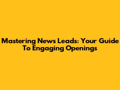 Mastering News Leads: Your Guide To Engaging Openings