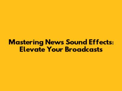 Mastering News Sound Effects: Elevate Your Broadcasts