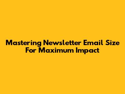 Mastering Newsletter Email Size For Maximum Impact