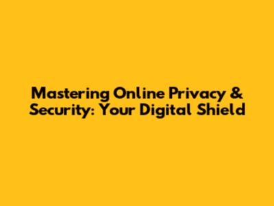 Mastering Online Privacy & Security: Your Digital Shield