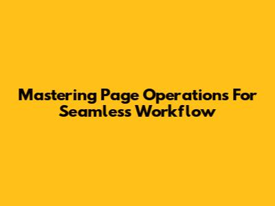 Mastering Page Operations For Seamless Workflow