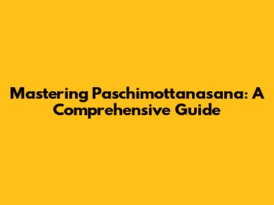 Mastering Paschimottanasana: A Comprehensive Guide