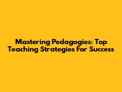Mastering Pedagogies: Top Teaching Strategies For Success