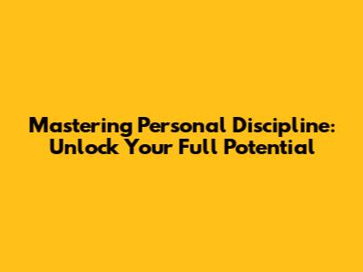 Mastering Personal Discipline: Unlock Your Full Potential