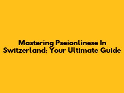 Mastering Pseionlinese In Switzerland: Your Ultimate Guide
