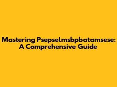 Mastering Psepselmsbpbatamsese: A Comprehensive Guide