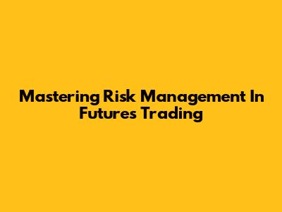Mastering Risk Management In Futures Trading