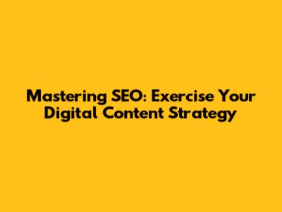 Mastering SEO: Exercise Your Digital Content Strategy