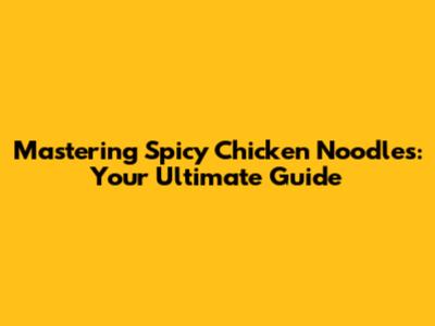 Mastering Spicy Chicken Noodles: Your Ultimate Guide