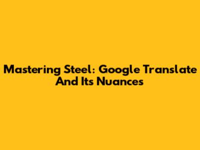 Mastering Steel: Google Translate And Its Nuances