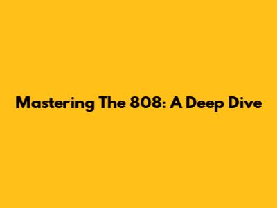 Mastering The 808: A Deep Dive