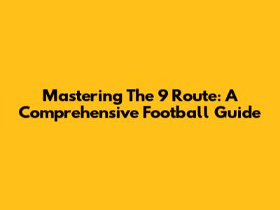 Mastering The 9 Route: A Comprehensive Football Guide