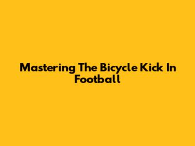 Mastering The Bicycle Kick In Football