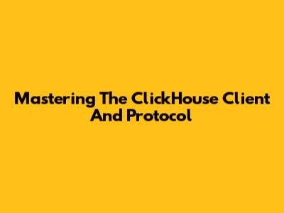 Mastering The ClickHouse Client And Protocol
