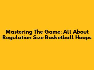 Mastering The Game: All About Regulation Size Basketball Hoops