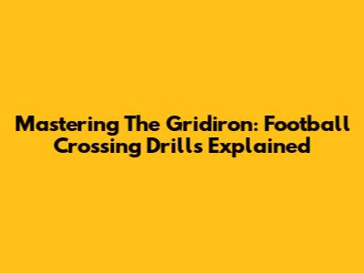Mastering The Gridiron: Football Crossing Drills Explained