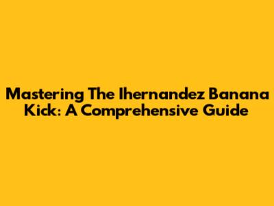 Mastering The Ihernandez Banana Kick: A Comprehensive Guide