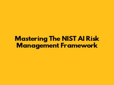 Mastering The NIST AI Risk Management Framework