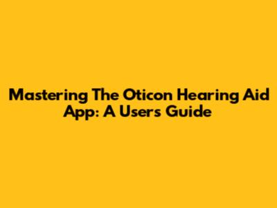 Mastering The Oticon Hearing Aid App: A User's Guide