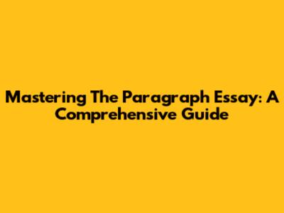 Mastering The Paragraph Essay: A Comprehensive Guide