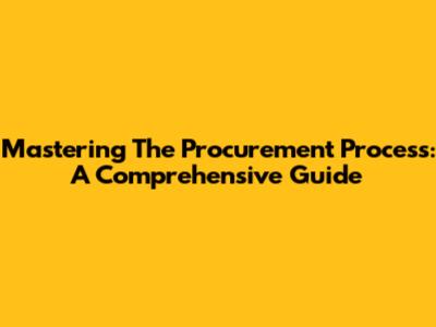 Mastering The Procurement Process: A Comprehensive Guide