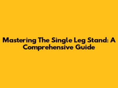 Mastering The Single Leg Stand: A Comprehensive Guide