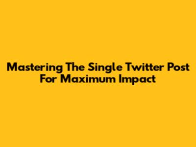 Mastering The Single Twitter Post For Maximum Impact