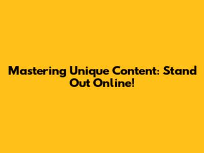 Mastering Unique Content: Stand Out Online!