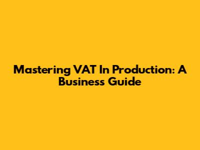 Mastering VAT In Production: A Business Guide