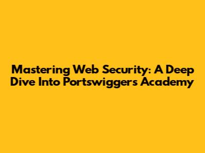 Mastering Web Security: A Deep Dive Into Portswigger's Academy