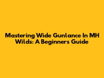 Mastering Wide Gunlance In MH Wilds: A Beginner's Guide