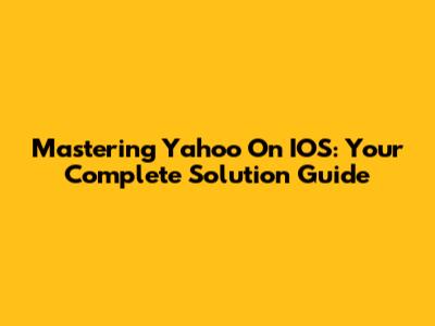 Mastering Yahoo On IOS: Your Complete Solution Guide