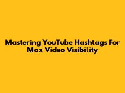 Mastering YouTube Hashtags For Max Video Visibility