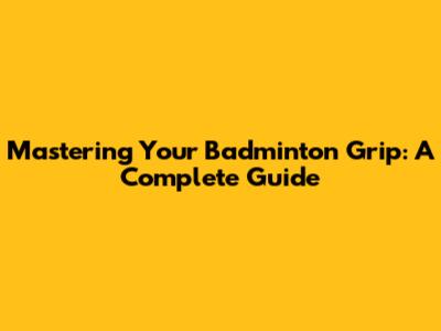 Mastering Your Badminton Grip: A Complete Guide
