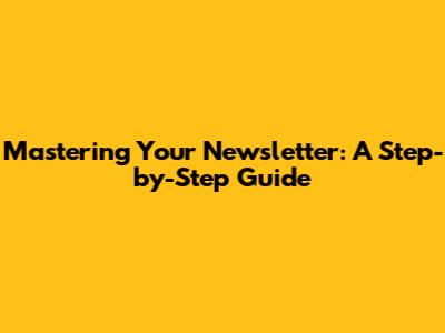 Mastering Your Newsletter: A Step-by-Step Guide