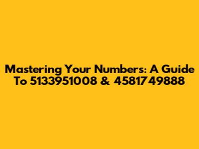 Mastering Your Numbers: A Guide To 5133951008 & 4581749888