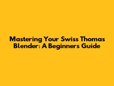 Mastering Your Swiss Thomas Blender: A Beginner's Guide