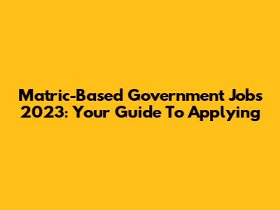 Matric-Based Government Jobs 2023: Your Guide To Applying