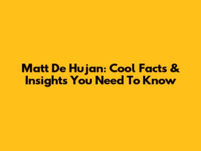 Matt De Hujan: Cool Facts & Insights You Need To Know