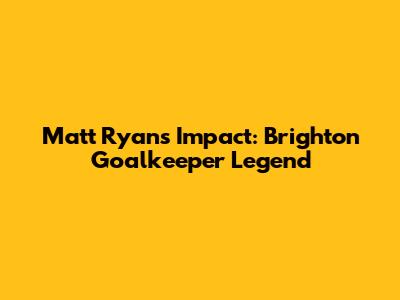 Matt Ryan's Impact: Brighton Goalkeeper Legend