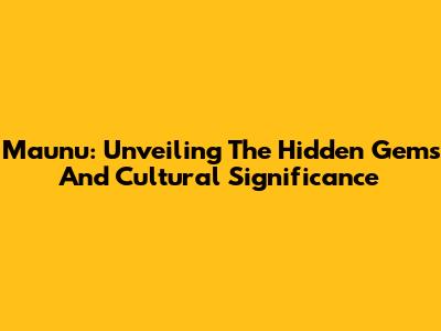 Maunu: Unveiling The Hidden Gems And Cultural Significance