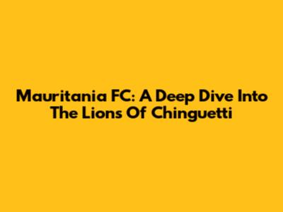Mauritania FC: A Deep Dive Into The Lions Of Chinguetti