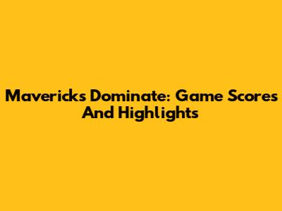 Mavericks Dominate: Game Scores And Highlights