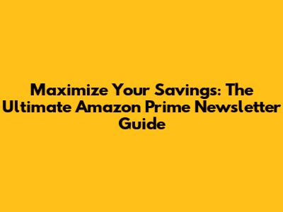 Maximize Your Savings: The Ultimate Amazon Prime Newsletter Guide