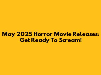 May 2025 Horror Movie Releases: Get Ready To Scream!