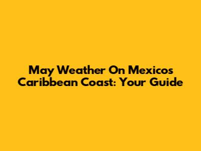 May Weather On Mexico's Caribbean Coast: Your Guide